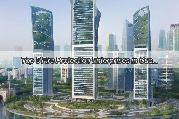 Top 5 Fire Protection Enterprises in Guangzhou Your Ultimate Guide to Fire Safety Solutions